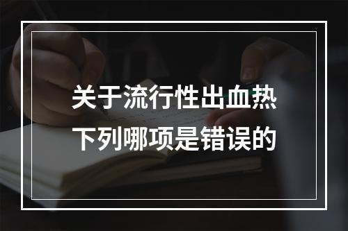 关于流行性出血热下列哪项是错误的