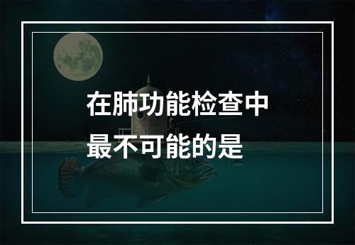 在肺功能检查中最不可能的是