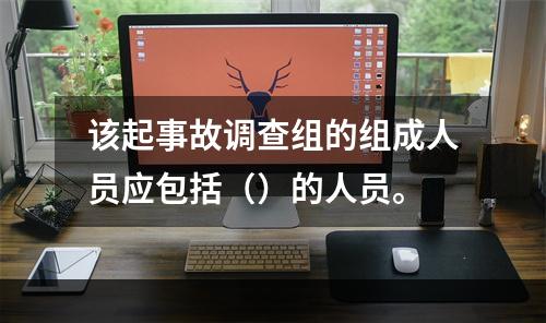 该起事故调查组的组成人员应包括（）的人员。