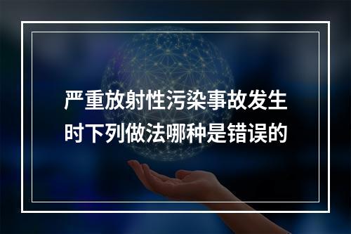 严重放射性污染事故发生时下列做法哪种是错误的