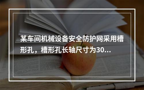 某车间机械设备安全防护网采用槽形孔，槽形孔长轴尺寸为30mm