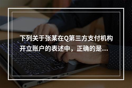 下列关于张某在Q第三方支付机构开立账户的表述中，正确的是（