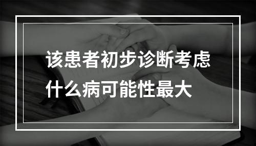 该患者初步诊断考虑什么病可能性最大