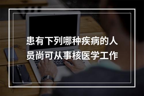 患有下列哪种疾病的人员尚可从事核医学工作