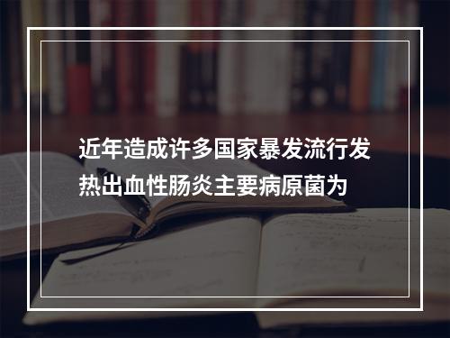 近年造成许多国家暴发流行发热出血性肠炎主要病原菌为