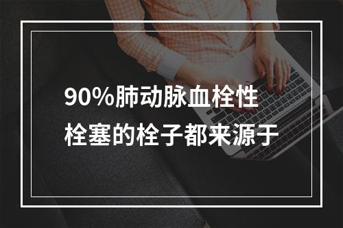 90％肺动脉血栓性栓塞的栓子都来源于