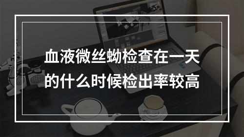 血液微丝蚴检查在一天的什么时候检出率较高