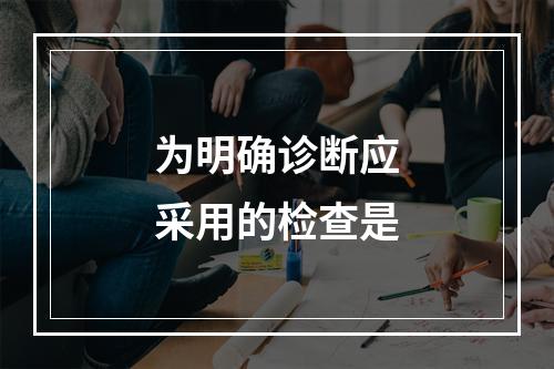 为明确诊断应采用的检查是