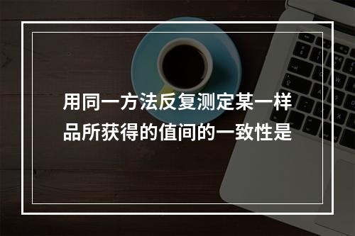 用同一方法反复测定某一样品所获得的值间的一致性是