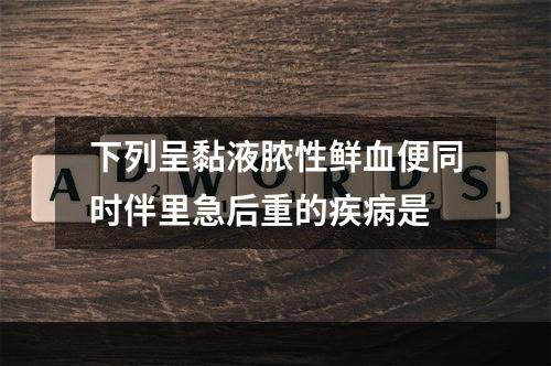 下列呈黏液脓性鲜血便同时伴里急后重的疾病是