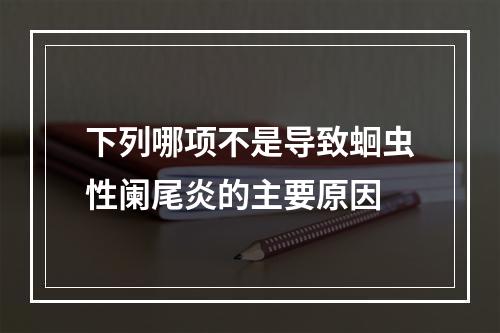 下列哪项不是导致蛔虫性阑尾炎的主要原因