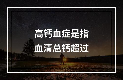 高钙血症是指血清总钙超过