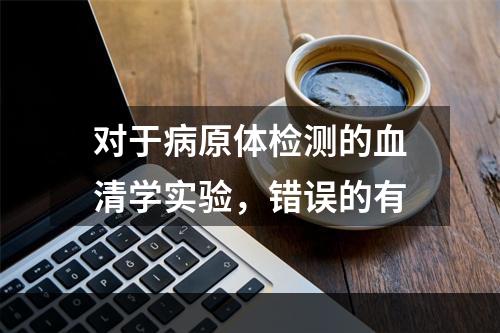 对于病原体检测的血清学实验，错误的有