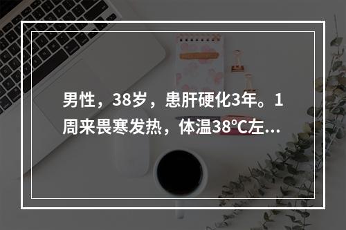 男性，38岁，患肝硬化3年。1周来畏寒发热，体温38℃左右，