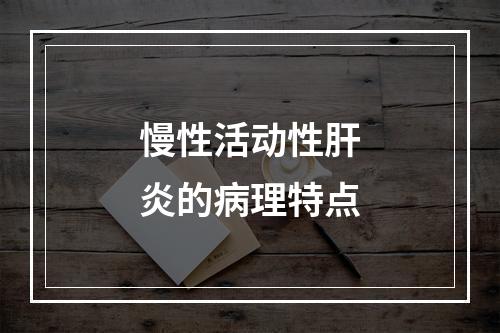 慢性活动性肝炎的病理特点