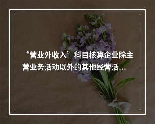 “营业外收入”科目核算企业除主营业务活动以外的其他经营活动实