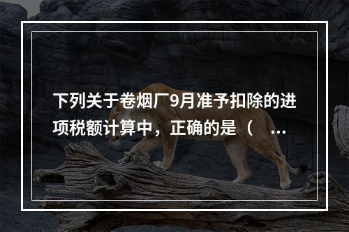 下列关于卷烟厂9月准予扣除的进项税额计算中，正确的是（　）。