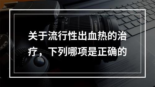 关于流行性出血热的治疗，下列哪项是正确的