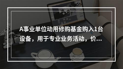 A事业单位动用修购基金购入1台设备，用于专业业务活动，价款为