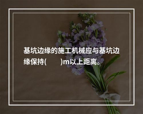 基坑边缘的施工机械应与基坑边缘保持(　　)m以上距离。