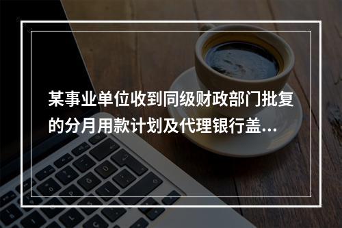 某事业单位收到同级财政部门批复的分月用款计划及代理银行盖章的