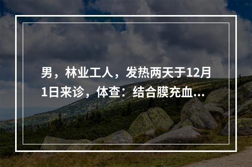 男，林业工人，发热两天于12月1日来诊，体查：结合膜充血明显