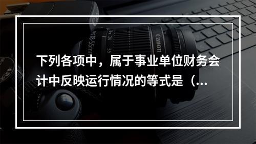 下列各项中，属于事业单位财务会计中反映运行情况的等式是（　）