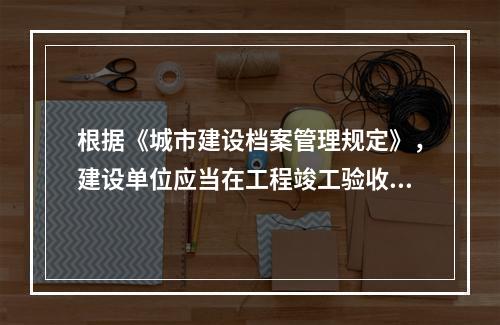 根据《城市建设档案管理规定》，建设单位应当在工程竣工验收后（