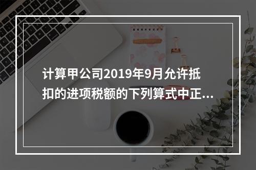 计算甲公司2019年9月允许抵扣的进项税额的下列算式中正确的