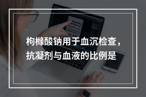 枸橼酸钠用于血沉检查，抗凝剂与血液的比例是