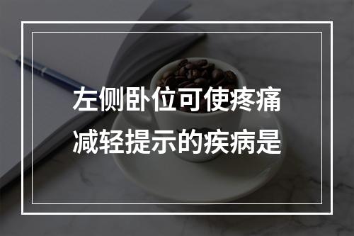 左侧卧位可使疼痛减轻提示的疾病是