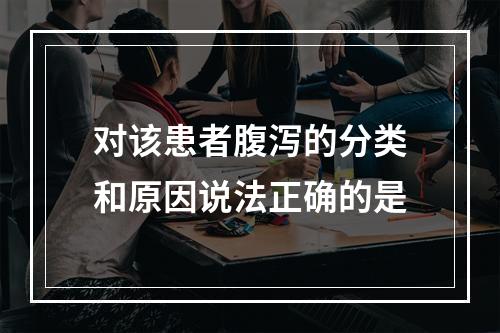 对该患者腹泻的分类和原因说法正确的是