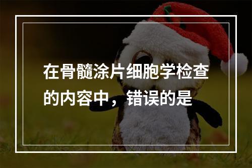 在骨髓涂片细胞学检查的内容中，错误的是