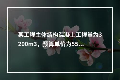 某工程主体结构混凝土工程量为3200m3，预算单价为550元