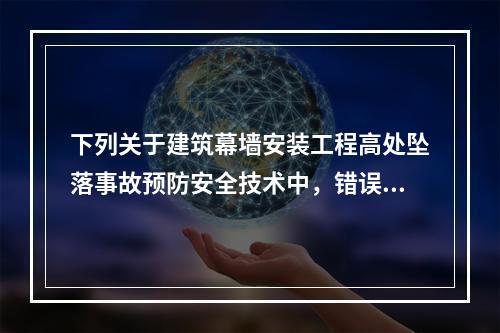 下列关于建筑幕墙安装工程高处坠落事故预防安全技术中，错误的是