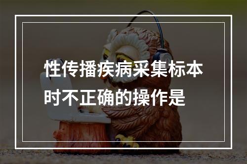 性传播疾病采集标本时不正确的操作是