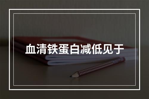 血清铁蛋白减低见于