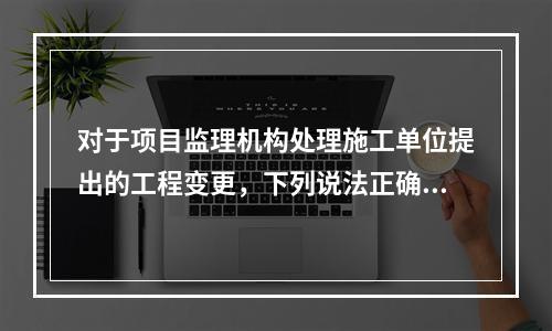 对于项目监理机构处理施工单位提出的工程变更，下列说法正确的是