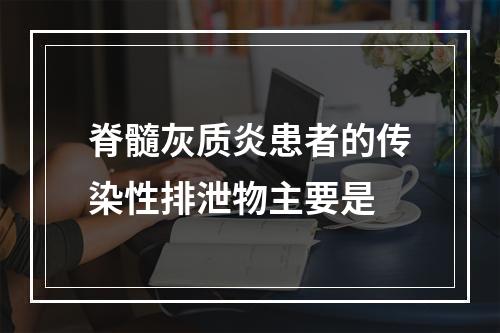 脊髓灰质炎患者的传染性排泄物主要是