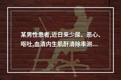 某男性患者,近日来少尿、恶心、呕吐,血清内生肌酐清除率测定为