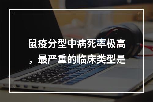 鼠疫分型中病死率极高，最严重的临床类型是