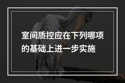 室间质控应在下列哪项的基础上进一步实施