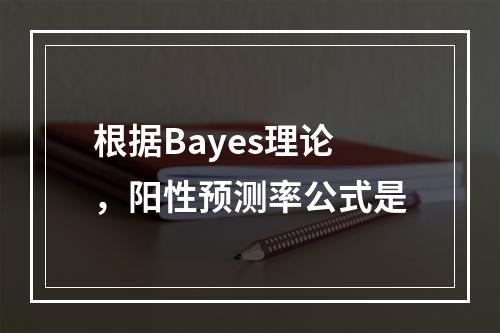 根据Bayes理论，阳性预测率公式是