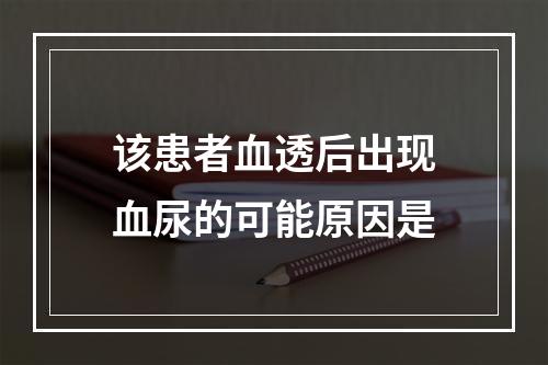 该患者血透后出现血尿的可能原因是