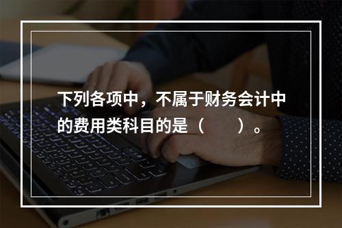 下列各项中，不属于财务会计中的费用类科目的是（　　）。