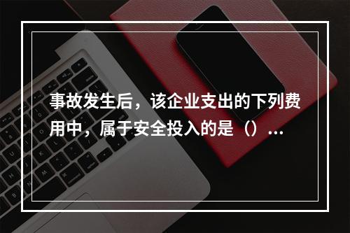 事故发生后，该企业支出的下列费用中，属于安全投入的是（）。