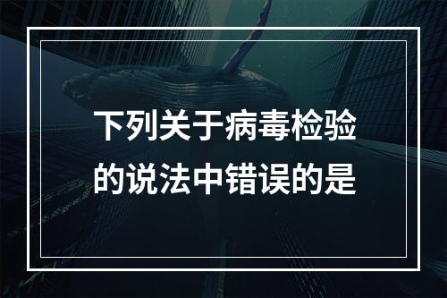 下列关于病毒检验的说法中错误的是