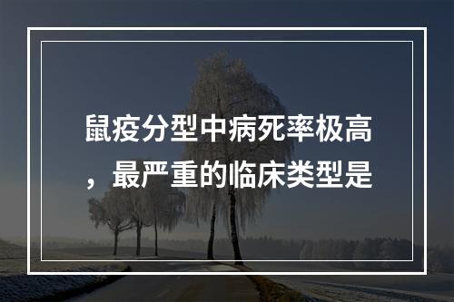 鼠疫分型中病死率极高，最严重的临床类型是