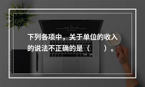 下列各项中，关于单位的收入的说法不正确的是（　　）。