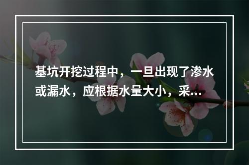 基坑开挖过程中，一旦出现了渗水或漏水，应根据水量大小，采用坑